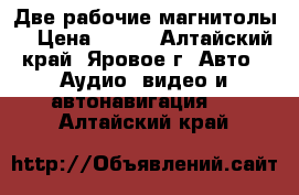 Две рабочие магнитолы  › Цена ­ 500 - Алтайский край, Яровое г. Авто » Аудио, видео и автонавигация   . Алтайский край